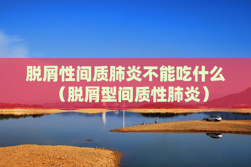脱屑性间质肺炎不能吃什么（脱屑型间质性肺炎）