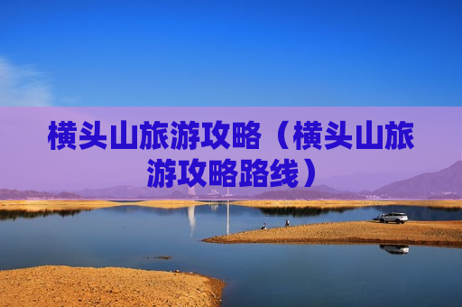 横头山旅游攻略（横头山旅游攻略路线）