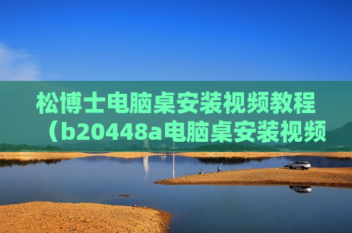 松博士电脑桌安装视频教程（b20448a电脑桌安装视频）
