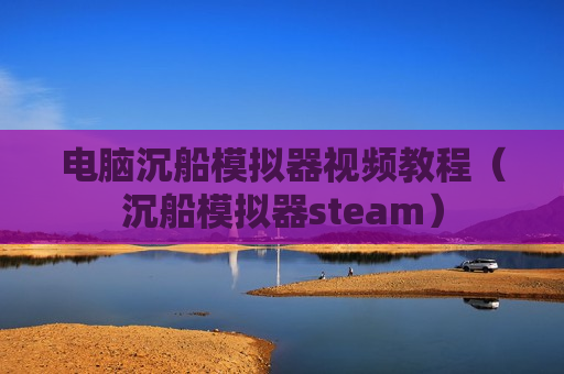电脑沉船模拟器视频教程（沉船模拟器steam）