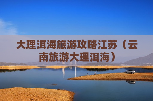 大理洱海旅游攻略江苏（云南旅游大理洱海）