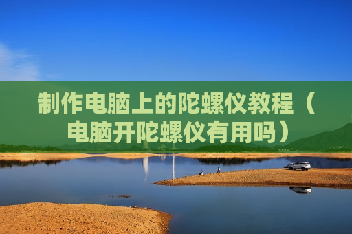 制作电脑上的陀螺仪教程（电脑开陀螺仪有用吗）