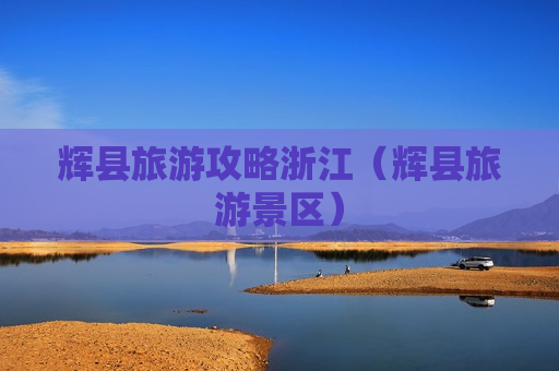 辉县旅游攻略浙江（辉县旅游景区）