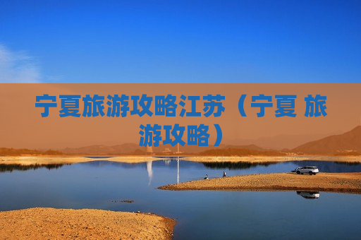 宁夏旅游攻略江苏（宁夏 旅游攻略）