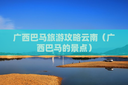 广西巴马旅游攻略云南（广西巴马的景点）