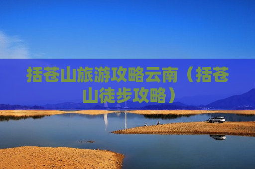 括苍山旅游攻略云南（括苍山徒步攻略）