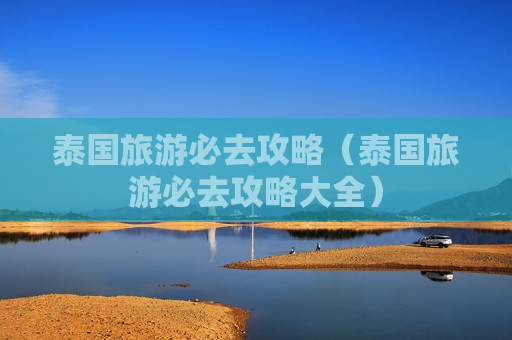 泰国旅游必去攻略（泰国旅游必去攻略大全）