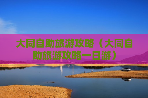 大同自助旅游攻略（大同自助旅游攻略一日游）
