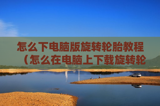 怎么下电脑版旋转轮胎教程（怎么在电脑上下载旋转轮胎）