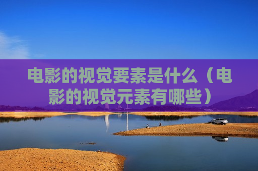 电影的视觉要素是什么（电影的视觉元素有哪些）