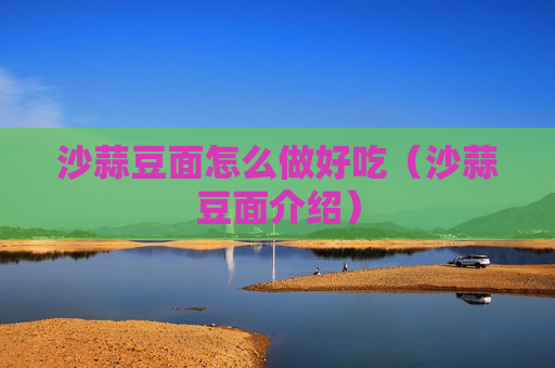 沙蒜豆面怎么做好吃（沙蒜豆面介绍）