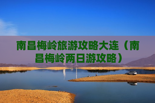 南昌梅岭旅游攻略大连（南昌梅岭两日游攻略）