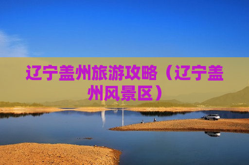 辽宁盖州旅游攻略（辽宁盖州风景区）