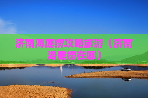 济南海底捞攻略旅游（济南海底捞在哪）