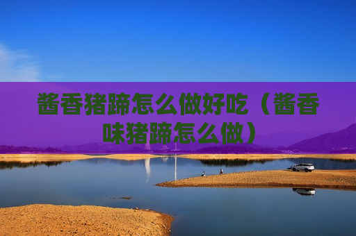 酱香猪蹄怎么做好吃（酱香味猪蹄怎么做）