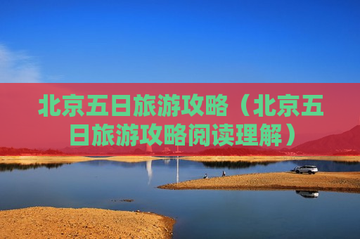 北京五日旅游攻略（北京五日旅游攻略阅读理解）