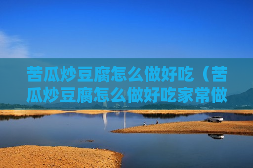 苦瓜炒豆腐怎么做好吃（苦瓜炒豆腐怎么做好吃家常做法）