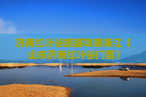 济南红叶谷旅游攻略浙江（山东济南红叶谷门票）