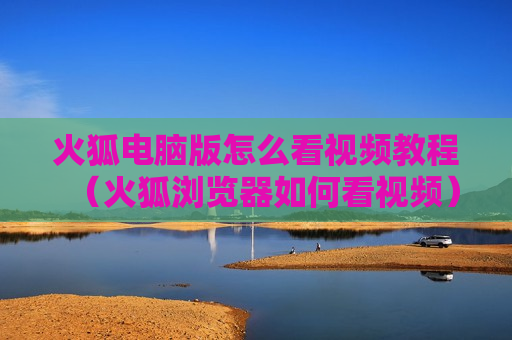 火狐电脑版怎么看视频教程（火狐浏览器如何看视频）