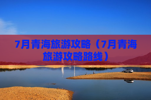 7月青海旅游攻略（7月青海旅游攻略路线）