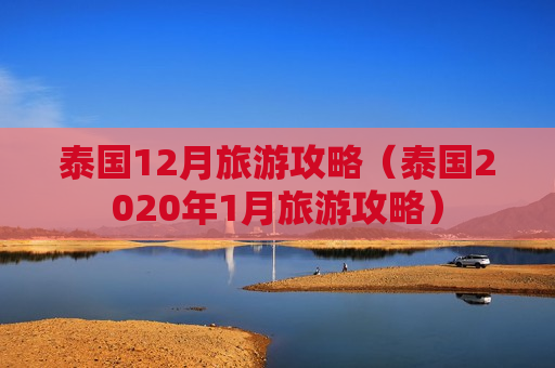 泰国12月旅游攻略（泰国2020年1月旅游攻略）