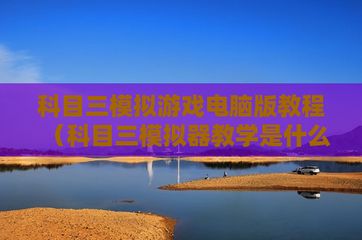 科目三模拟游戏电脑版教程（科目三模拟器教学是什么）