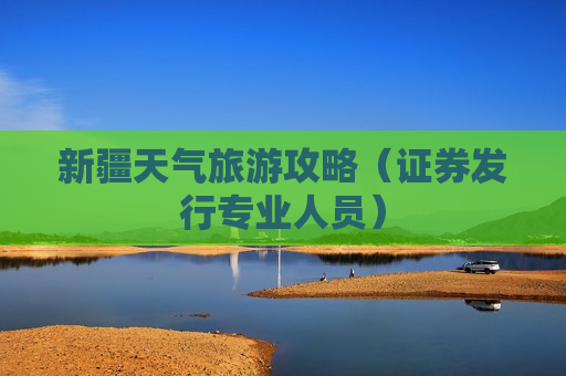 新疆天气旅游攻略（证券发行专业人员）