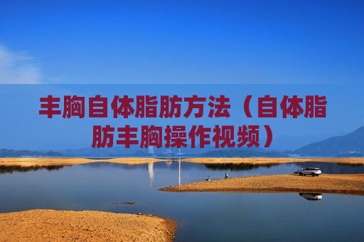 丰胸自体脂肪方法（自体脂肪丰胸操作视频）