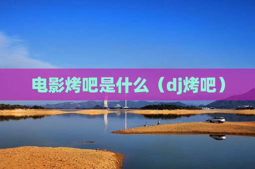 电影烤吧是什么（dj烤吧）