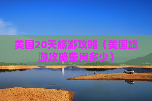 美国20天旅游攻略（美国旅游攻略费用多少）