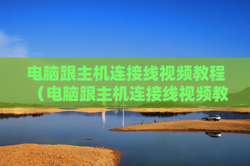 电脑跟主机连接线视频教程（电脑跟主机连接线视频教程图解）