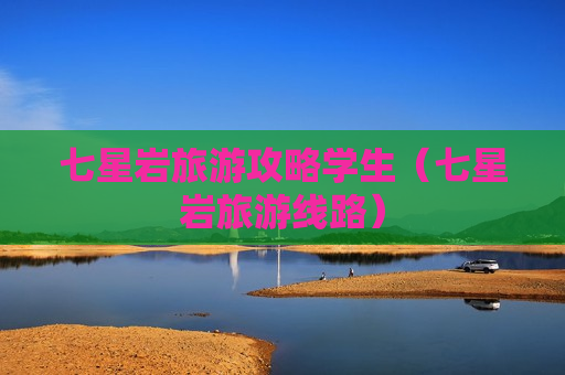 七星岩旅游攻略学生（七星岩旅游线路）