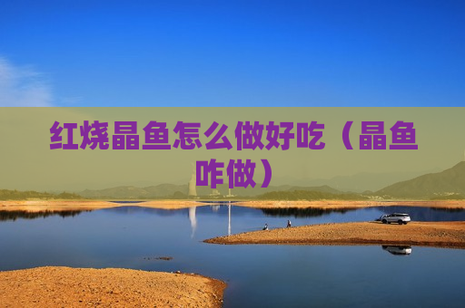 红烧晶鱼怎么做好吃（晶鱼咋做）