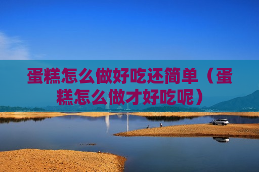 蛋糕怎么做好吃还简单（蛋糕怎么做才好吃呢）