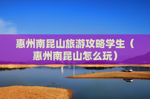 惠州南昆山旅游攻略学生（惠州南昆山怎么玩）