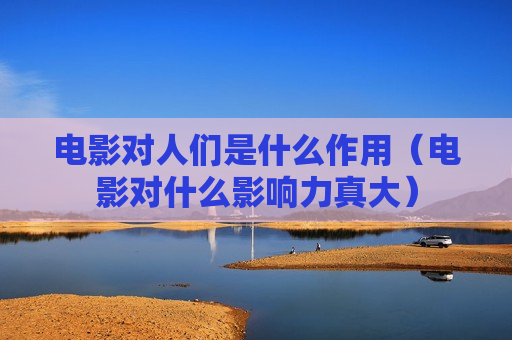 电影对人们是什么作用（电影对什么影响力真大）
