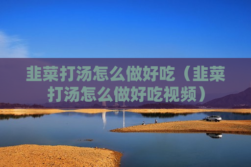 韭菜打汤怎么做好吃（韭菜打汤怎么做好吃视频）