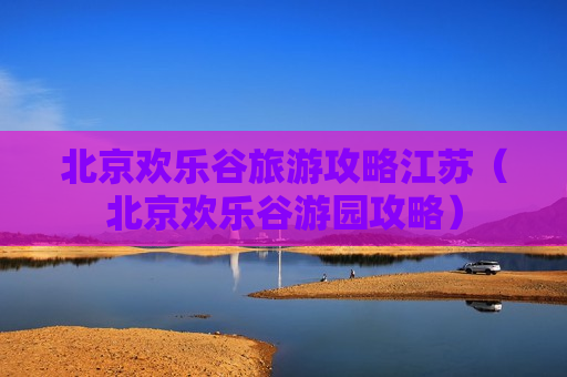 北京欢乐谷旅游攻略江苏（北京欢乐谷游园攻略）