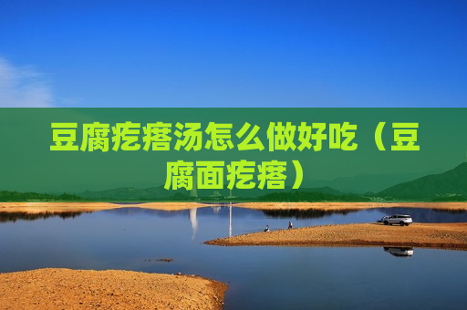 豆腐疙瘩汤怎么做好吃（豆腐面疙瘩）