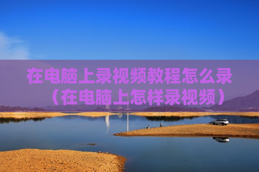 在电脑上录视频教程怎么录（在电脑上怎样录视频）