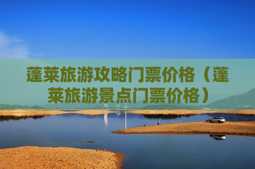 蓬莱旅游攻略门票价格（蓬莱旅游景点门票价格）