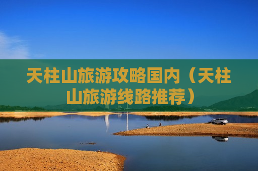 天柱山旅游攻略国内（天柱山旅游线路推荐）