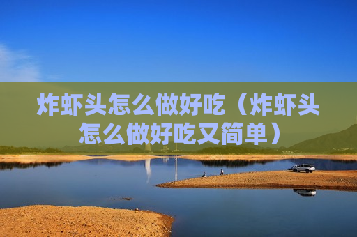 炸虾头怎么做好吃（炸虾头怎么做好吃又简单）
