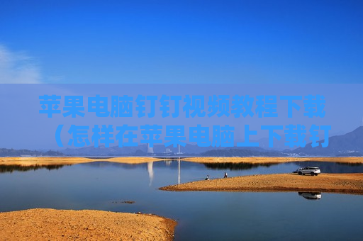 苹果电脑钉钉视频教程下载（怎样在苹果电脑上下载钉钉软件）