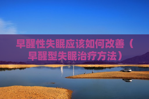 早醒性失眠应该如何改善（早醒型失眠治疗方法）