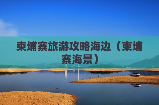 柬埔寨旅游攻略海边（柬埔寨海景）