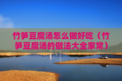 竹笋豆腐汤怎么做好吃（竹笋豆腐汤的做法大全家常）