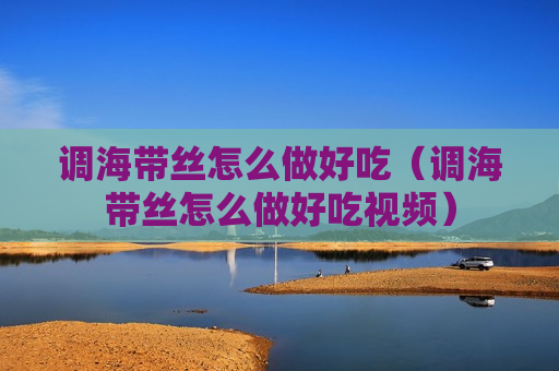 调海带丝怎么做好吃（调海带丝怎么做好吃视频）