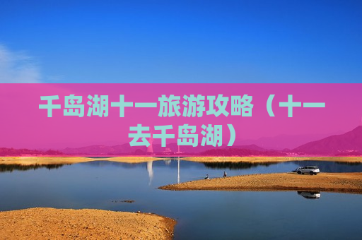 千岛湖十一旅游攻略（十一去千岛湖）