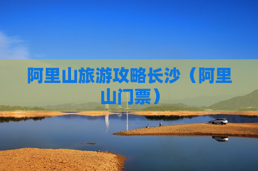 阿里山旅游攻略长沙（阿里山门票）